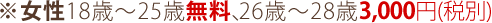 ※女性18歳～25歳無料、26歳～28歳3,000円(税別)