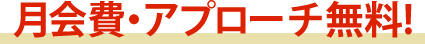 月会費・アプローチ無料！